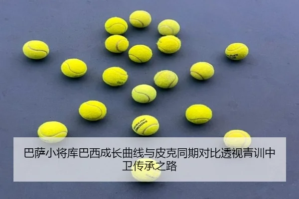 巴萨小将库巴西成长曲线与皮克同期对比透视青训中卫传承之路