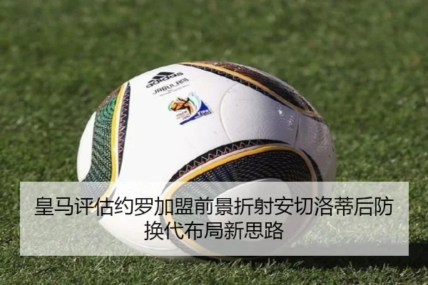 皇马评估约罗加盟前景折射安切洛蒂后防换代布局新思路