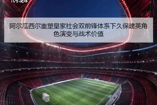 阿尔瓜西尔重塑皇家社会双前锋体系下久保建英角色演变与战术价值