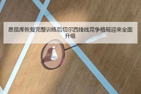 恩昆库恢复完整训练后切尔西锋线竞争格局迎来全面升级