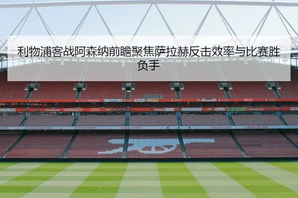 利物浦客战阿森纳前瞻聚焦萨拉赫反击效率与比赛胜负手
