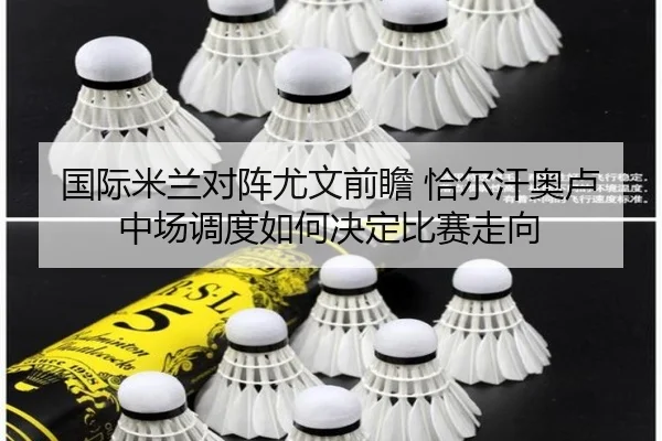 国际米兰对阵尤文前瞻 恰尔汗奥卢中场调度如何决定比赛走向