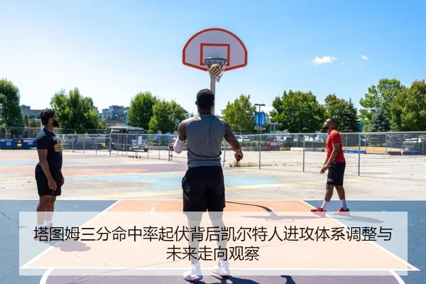 塔图姆三分命中率起伏背后凯尔特人进攻体系调整与未来走向观察