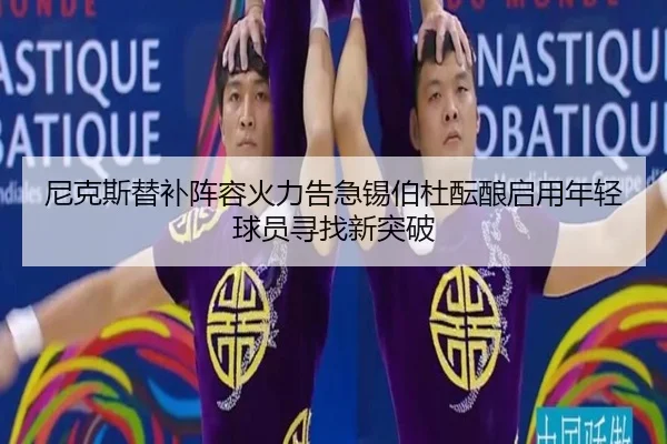 尼克斯替补阵容火力告急锡伯杜酝酿启用年轻球员寻找新突破