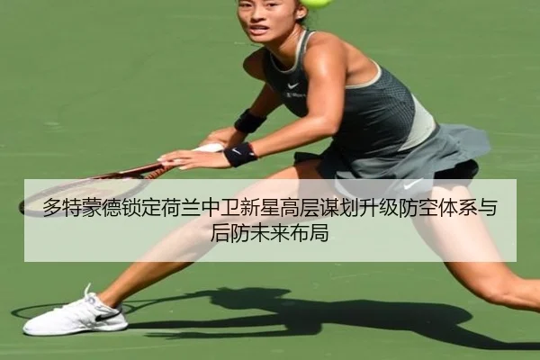 多特蒙德锁定荷兰中卫新星高层谋划升级防空体系与后防未来布局